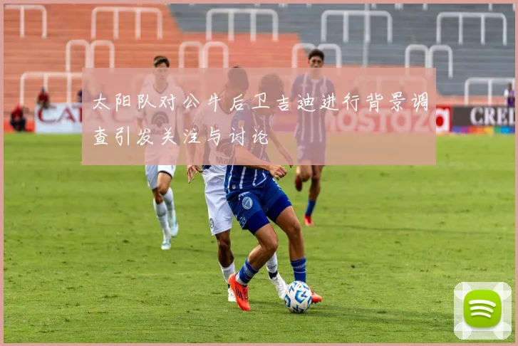 太阳队对公牛后卫吉迪进行背景调查引发关注与讨论
