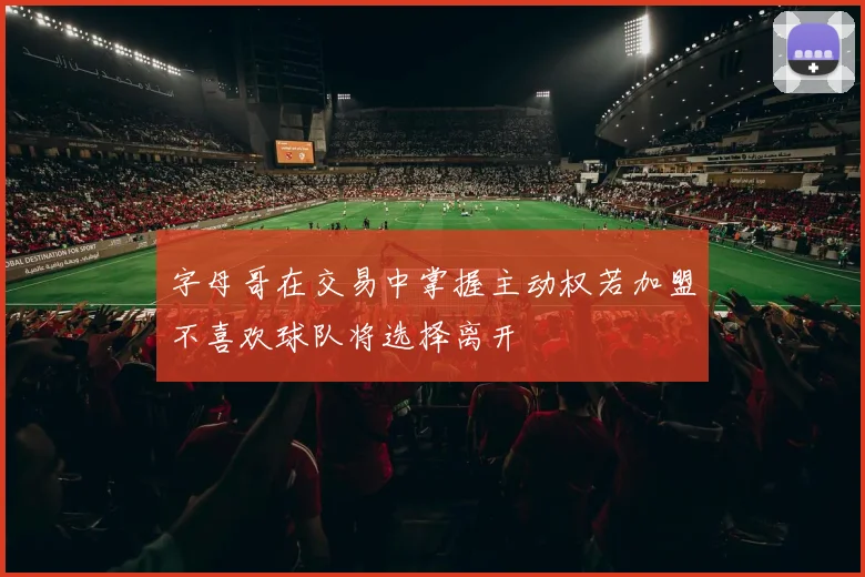 字母哥在交易中掌握主动权若加盟不喜欢球队将选择离开