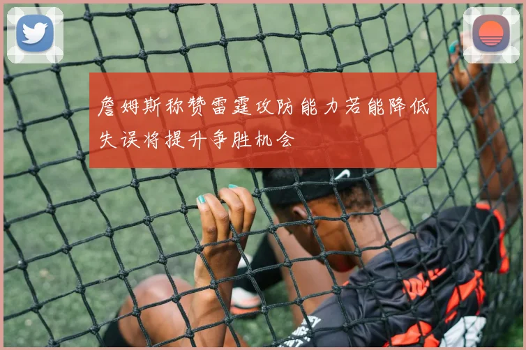 詹姆斯称赞雷霆攻防能力若能降低失误将提升争胜机会