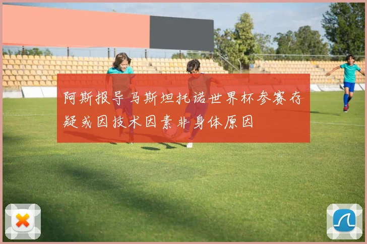 阿斯报导马斯坦托诺世界杯参赛存疑或因技术因素非身体原因