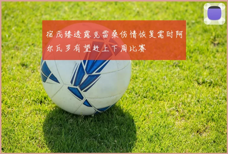 宿茂臻透露克雷桑伤情恢复需时阿尔瓦罗有望赶上下周比赛