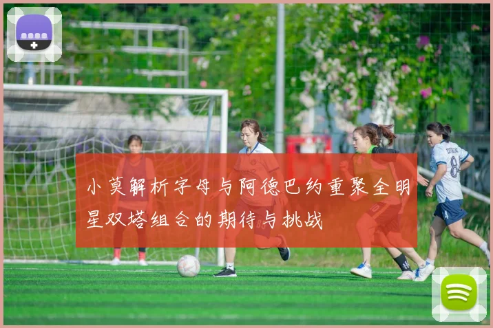 小莫解析字母与阿德巴约重聚全明星双塔组合的期待与挑战