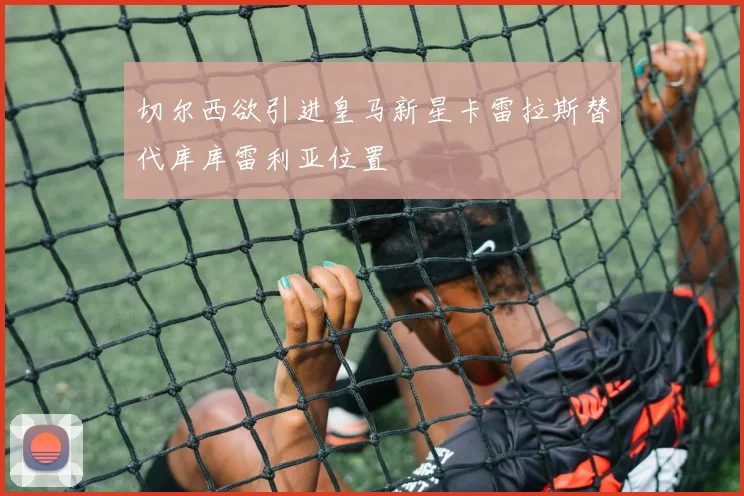 切尔西欲引进皇马新星卡雷拉斯替代库库雷利亚位置