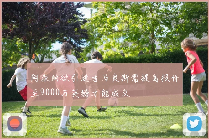 阿森纳欲引进吉马良斯需提高报价至9000万英镑才能成交