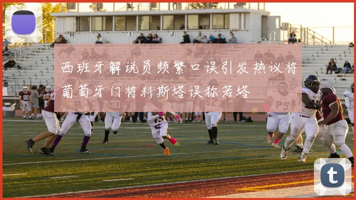 西班牙解说员频繁口误引发热议将葡萄牙门将科斯塔误称若塔