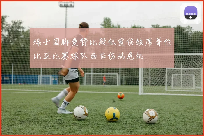 瑞士国脚曼赞比疑似重伤缺席哥伦比亚比赛球队面临伤病危机