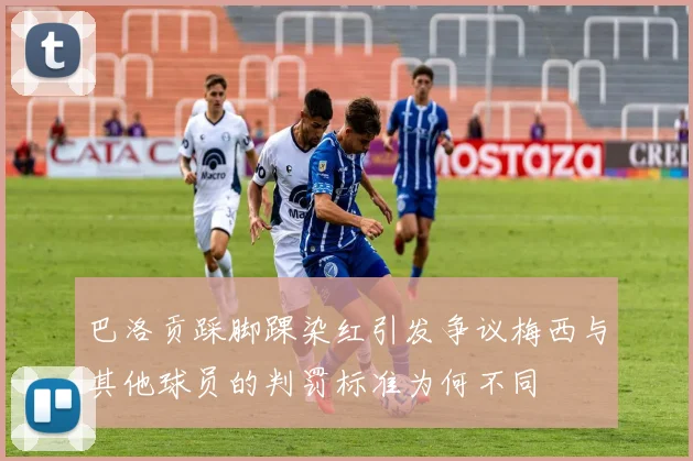巴洛贡踩脚踝染红引发争议梅西与其他球员的判罚标准为何不同