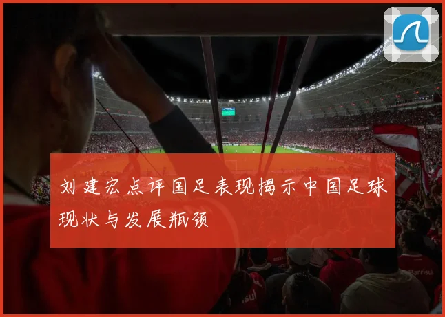 刘建宏点评国足表现揭示中国足球现状与发展瓶颈