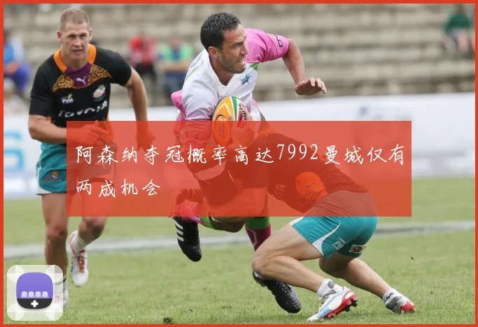 阿森纳夺冠概率高达7992曼城仅有两成机会