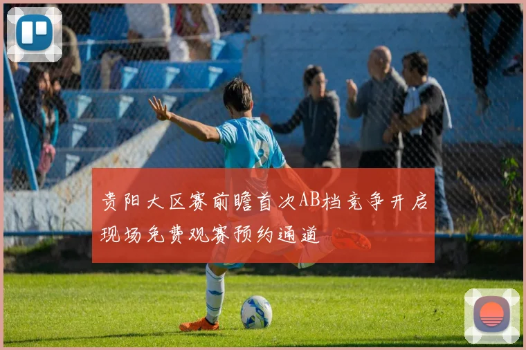 贵阳大区赛前瞻首次AB档竞争开启现场免费观赛预约通道