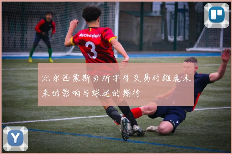 比尔西蒙斯分析字母交易对雄鹿未来的影响与球迷的期待